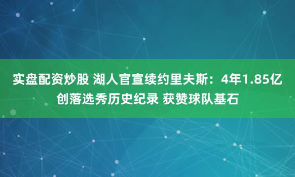 实盘配资炒股 湖人官宣续约里夫斯：4年1.85亿创落选秀历史纪录 获赞球队基石