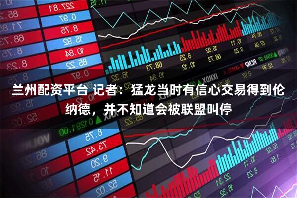 兰州配资平台 记者：猛龙当时有信心交易得到伦纳德，并不知道会被联盟叫停