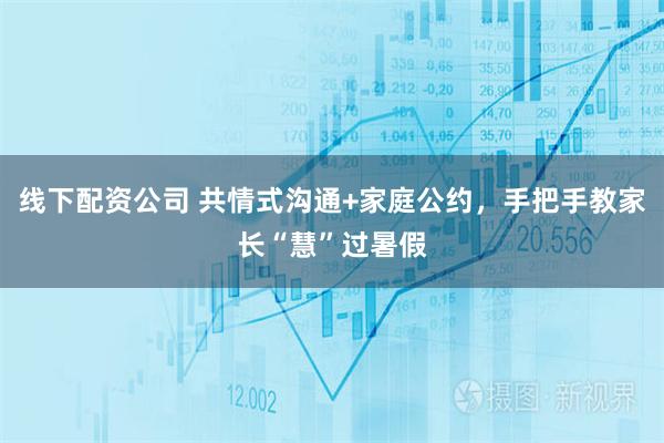 线下配资公司 共情式沟通+家庭公约，手把手教家长“慧”过暑假