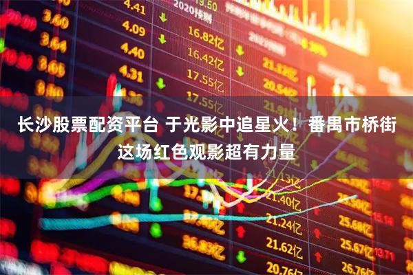 长沙股票配资平台 于光影中追星火！番禺市桥街这场红色观影超有力量