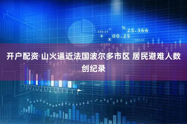 开户配资 山火逼近法国波尔多市区 居民避难人数创纪录