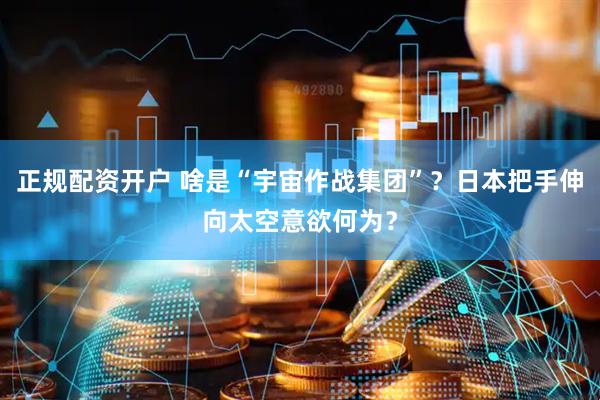 正规配资开户 啥是“宇宙作战集团”？日本把手伸向太空意欲何为？