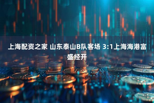 上海配资之家 山东泰山B队客场 3:1上海海港富盛经开