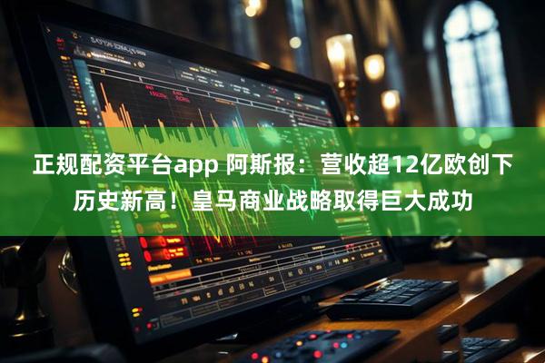正规配资平台app 阿斯报：营收超12亿欧创下历史新高！皇马商业战略取得巨大成功