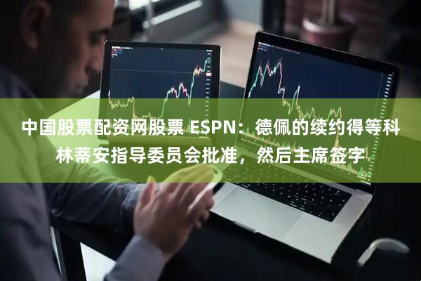 中国股票配资网股票 ESPN：德佩的续约得等科林蒂安指导委员会批准，然后主席签字