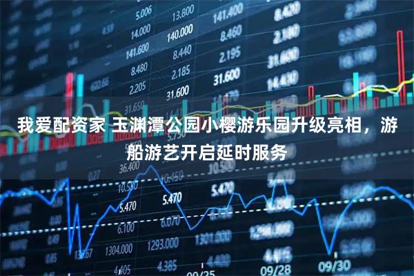 我爱配资家 玉渊潭公园小樱游乐园升级亮相，游船游艺开启延时服务