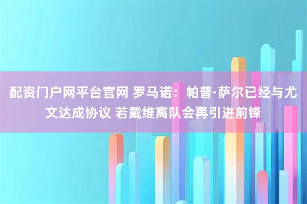 配资门户网平台官网 罗马诺：帕普·萨尔已经与尤文达成协议 若戴维离队会再引进前锋