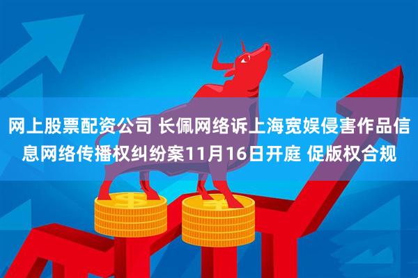 网上股票配资公司 长佩网络诉上海宽娱侵害作品信息网络传播权纠纷案11月16日开庭 促版权合规