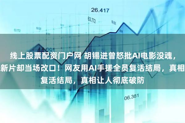 线上股票配资门户网 胡锡进曾怒批AI电影没魂，看完这部中国新片却当场改口！网友用AI手搓全员复活结局，真相让人彻底破防